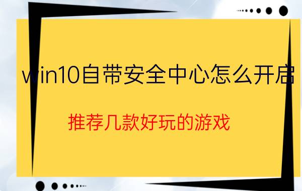 win10自带安全中心怎么开启 推荐几款好玩的游戏？